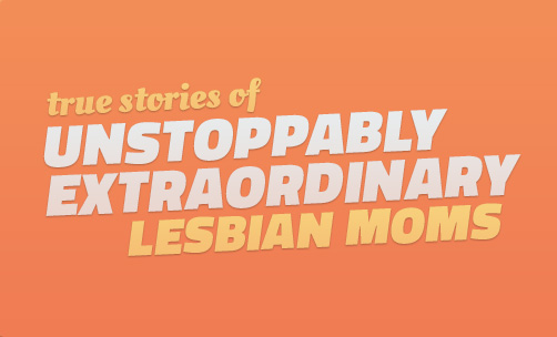 True Stories from Unstoppably Extraordinary Lesbian Moms