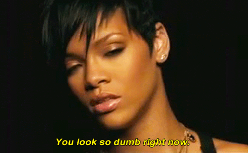Rihanna saying "You look so dumb right now"