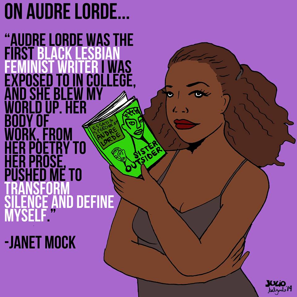 "Audre Lorde was the first black lesbian feminist writer I was exposed to in college, and she blew my world up. Her body of work, from her poetry to her prose, pushed me to transform silence and define myself. Janet Mock."