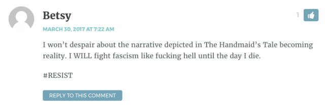 I won’t despair about the narrative depicted in The Handmaid’s Tale becoming reality. I WILL fight fascism like fucking hell until the day I die. #RESIST