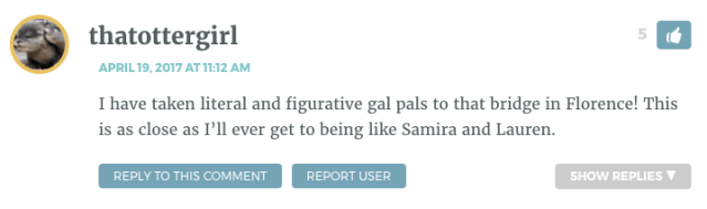 I have taken literal and figurative gal pals to that bridge in Florence! This is as close as I’ll ever get to being like Samira and Lauren.