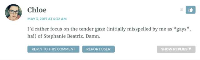 I’d rather focus on the tender gaze (initially misspelled by me as “gays”, ha!) of Stephanie Beatriz. Damn.