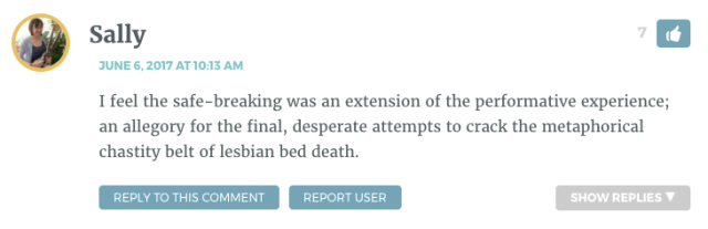 I feel the safe-breaking was an extension of the performative experience; an allegory for the final, desperate attempts to crack the metaphorical chastity belt of lesbian bed death.