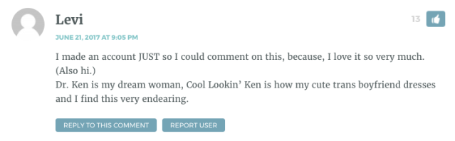 I made an account JUST so I could comment on this, because, I love it so very much. (Also hi.) Dr. Ken is my dream woman, Cool Lookin’ Ken is how my cute trans boyfriend dresses and I find this very endearing.