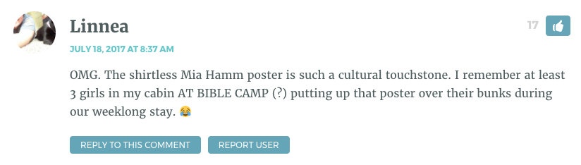 OMG. The shirtless Mia Hamm poster is such a cultural touchstone. I remember at least 3 girls in my cabin AT BIBLE CAMP (?) putting up that poster over their bunks during our weeklong stay. ?