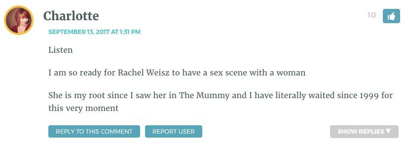 Listen I am so ready for Rachel Weisz to have a sex scene with a woman She is my root since I saw her in The Mummy and I have literally waited since 1999 for this very moment