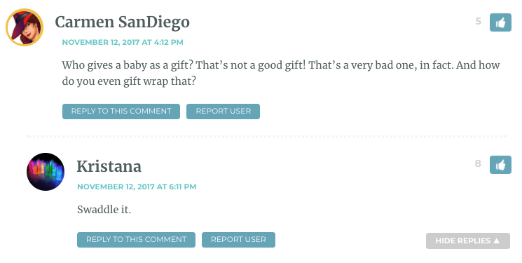 Carmen: Who gives a baby as a gift? That’s not a good gift! That’s a very bad one, in fact. And how do you even gift wrap that? / Kristana: You swaddle it.