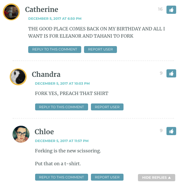 The Fork Yes Award to Catherine, Chandra and Chloe: THE GOOD PLACE COMES BACK ON MY BIRTHDAY AND ALL I WANT IS FOR ELEANOR AND TAHANI TO FORK FORK YES, PREACH THAT SHIRT Forking is the new scissoring. Put that on a t-shirt.