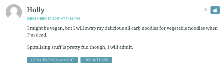 I might be vegan, but I will swap my delicious all carb noodles for vegetable noodles when I’m dead. Spiralising stuff is pretty fun though, I will admit.