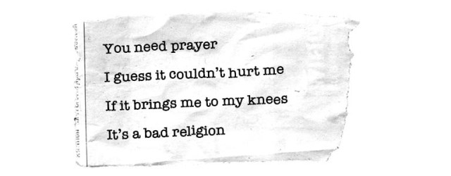 You need prayer / I guess it couldn't hurt me/ If it brings me to my knees / It's a bad religion