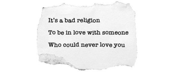 It's a bad religion/ To be in love with someone/ Who could never love you