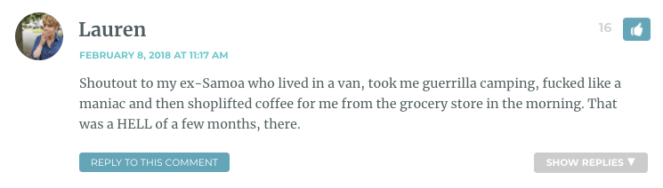 Shoutout to my ex-Samoa who lived in a van, took me guerrilla camping, fucked like a maniac and then shoplifted coffee for me from the grocery store in the morning. That was a HELL of a few months, there.