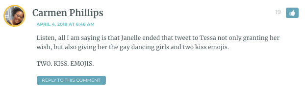Listen, all I am saying is that Janelle ended that tweet to Tessa not only granting her wish, but also giving her the gay dancing girls and two kiss emojis. TWO. KISS. EMOJIS.