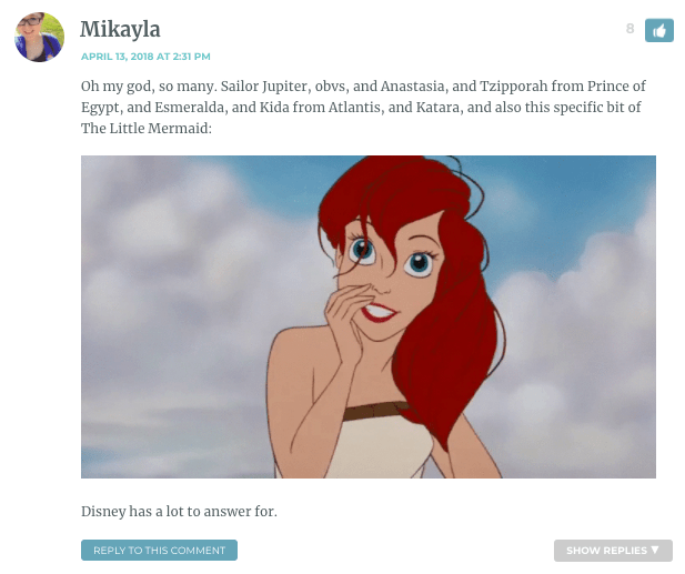 Oh my god, so many. Sailor Jupiter, obvs, and Anastasia, and Tzipporah from Prince of Egypt, and Esmeralda, and Kida from Atlantis, and Katara, and also this specific bit of The Little Mermaid: [gif of the Little Mermaid looking sexi AF on land]. DISNEY HAS A LOT TO ANSWER FOR.