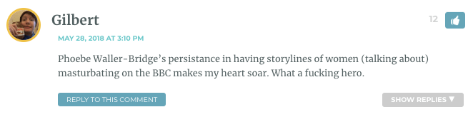 Phoebe Waller-Bridge’s persistance in having storylines of women (talking about) masturbating on the BBC makes my heart soar. What a fucking hero.