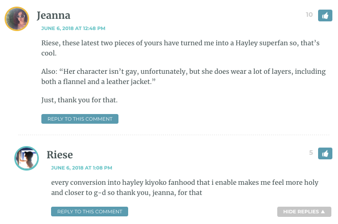 Jeanna: Riese, these latest two pieces of yours have turned me into a Hayley superfan so, that’s cool. Also: “Her character isn’t gay, unfortunately, but she does wear a lot of layers, including both a flannel and a leather jacket.