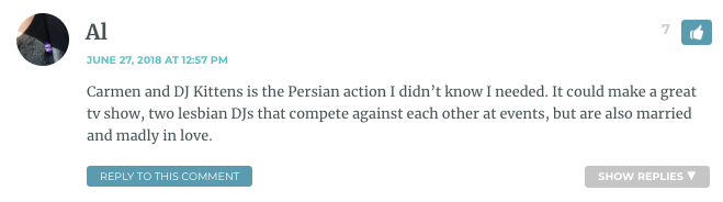 Carmen and DJ Kittens is the Persian action I didn’t know I needed. It could make a great tv show, two lesbian DJs that compete against each other at events, but are also married and madly in love.