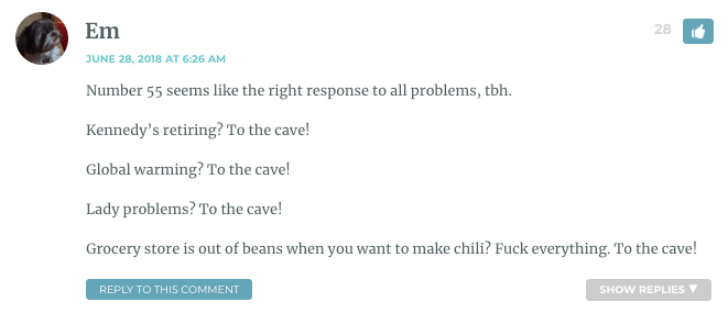 Number 55 seems like the right response to all problems, tbh. Kennedy’s retiring? To the cave! Global warming? To the cave! Lady problems? To the cave! Grocery store is out of beans when you want to make chili? Fuck everything. To the cave!