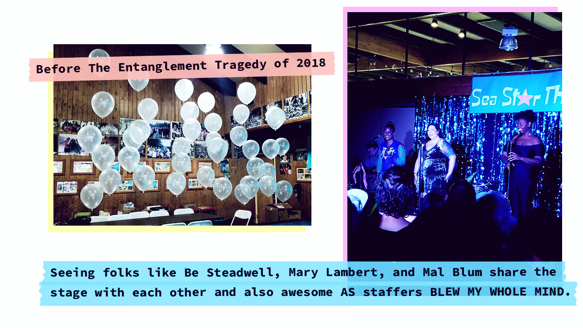 image of balloons [Before The Entanglement Tragedy of 2018] image of be, mary lambert and reneice charles [Seeing folks like Be Steadwell, Mary Lambert, and Mal Blum share the stage with each other and also awesome AS staffers BLEW MY WHOLE MIND.] 