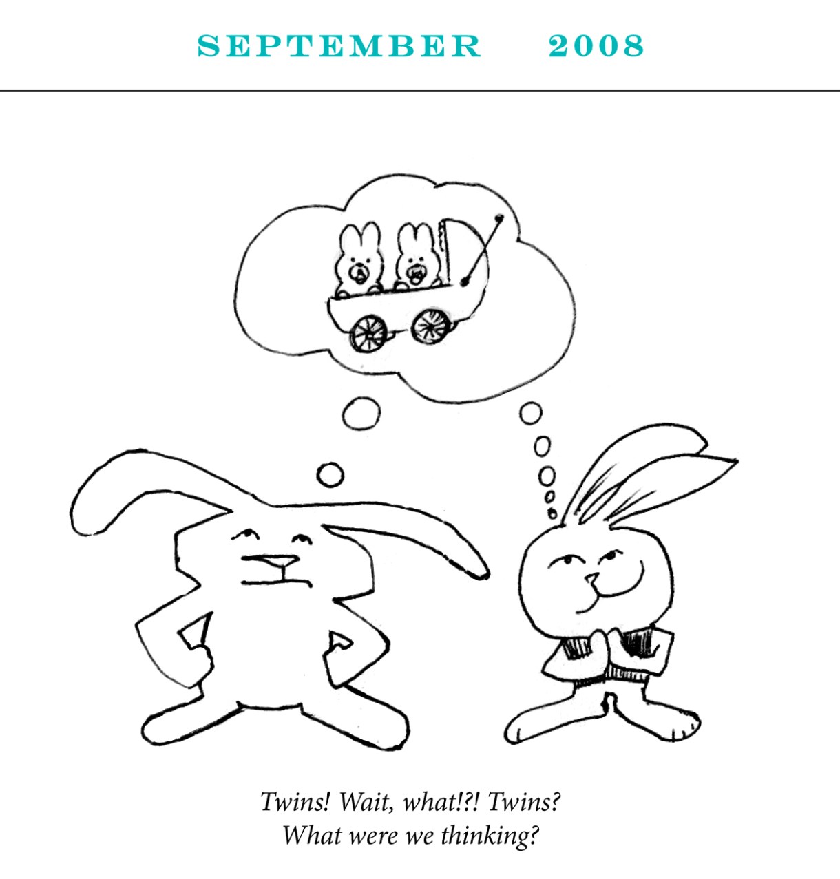 September 2008 Image description: Two rabbits share a thought bubble containing a pair of baby bunnies in a stroller. One of the adult rabbits is dreamy and happy. The other has her hands on her hips looking up with concern Caption: “Twins! Wait, what!?! Twins? What were we thinking?