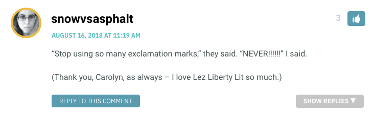 “Stop using so many exclamation marks,” they said. “NEVER!!!!!!” I said. (Thank you, Carolyn, as always – I love Lez Liberty Lit so much.)