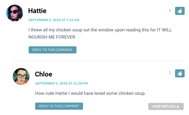 Hattie: I threw all my chicken soup out the window upon reading this for IT WILL NOURISH ME FOREVER. / Chloe: How rude Hattie I would've loved some chicken soup