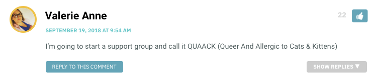 I’m going to start a support group and call it QUAACK (Queer And Allergic to Cats & Kittens)