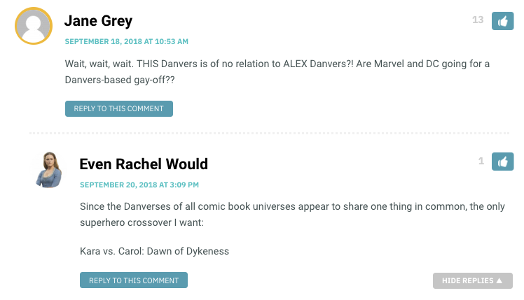 Jane Grey: Wait, wait, wait. THIS Danvers is of no relation to ALEX Danvers?! Are Marvel and DC going for a Danvers-based gay-off?? / Evan Rachel Would: Since the Danverses of all comic book universes appear to share one thing in common, the only superhero crossover I want: Kara vs. Carol: Dawn of Dykeness