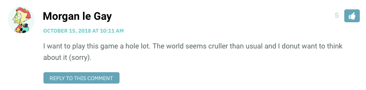 I want to play this game a hole lot. The world seems cruller than usual and I donut want to think about it (sorry).