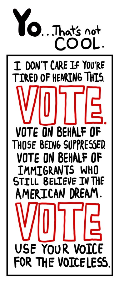 I don't care if you're tired of hearing this. VOTE. Vote on behalf of those being suppressed. Vote on behalf of immigrants who still believe in the American dream. Vote. Use your voice for the voiceless.