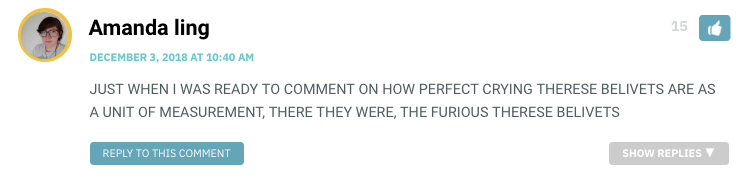 JUST WHEN I WAS READY TO COMMENT ON HOW PERFECT CRYING THERESE BELIVETS ARE AS A UNIT OF MEASUREMENT, THERE THEY WERE, THE FURIOUS THERESE BELIVETS