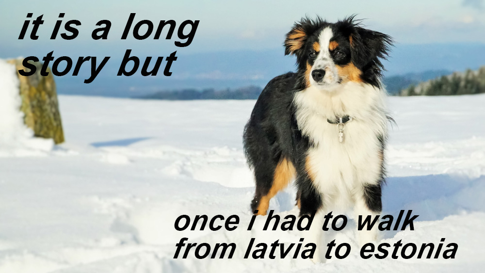 it is a long story but / once I had to walk from latvia to estonia