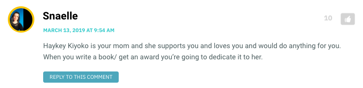 Haykey Kiyoko is your mom and she supports you and loves you and would do anything for you. When you write a book/ get an award you’re going to dedicate it to her.