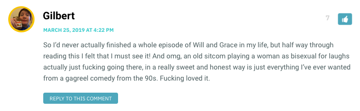 So I’d never actually finished a whole episode of Will and Grace in my life, but half way through reading this I felt that I must see it! And omg, an old sitcom playing a woman as bisexual for laughs actually just fucking going there, in a really sweet and honest way is just everything I’ve ever wanted from a gagreel comedy from the 90s. Fucking loved it.