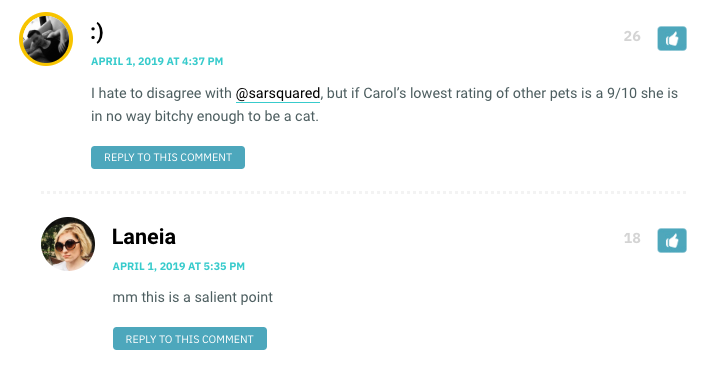 I hate to disagree with @sarsquared, but if Carol’s lowest rating of other pets is a 9/10 she is in no way bitchy enough to be a cat.