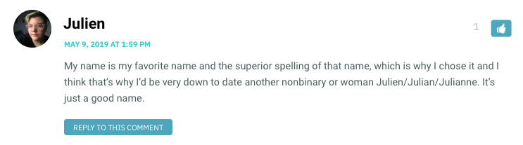 My name is my favorite name and the superior spelling of that name, which is why I chose it and I think that’s why I’d be very down to date another nonbinary or woman Julien/Julian/Julianne. It’s just a good name.