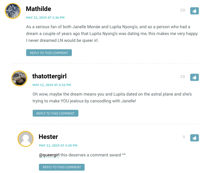 Mathilde: As a serious fan of both Janelle Monáe and Lupita Nyong’o, and as a person who had a dream a couple of years ago that Lupita Nyong’o was dating me, this makes me very happy. I never dreamed LN would be queer irl. / Thatottergirl: Oh wow, maybe the dream means you and Lupita dated on the astral plane and she’s trying to make YOU jealous by canoodling with Janelle! 