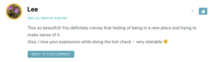 This so beautiful! You definitely convey that feeling of being in a new place and trying to make sense of it. Also, I love your expression while doing the tick check – very relatable 🙂