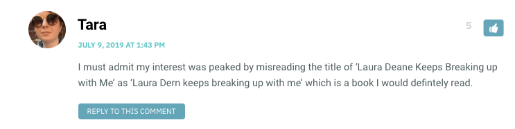 I must admit my interest was peaked by misreading the title of ‘Laura Deane Keeps Breaking up with Me’ as ‘Laura Dern keeps breaking up with me’ which is a book I would defintely read.