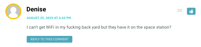 I can’t get WiFi in my fucking back yard but they have it on the space station?