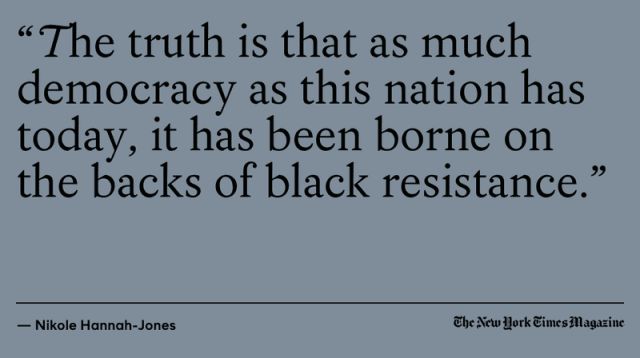 Quoted from the New York Times: "The truth is that as much democracy as this nation has today, it has been burned on the backs of black resistance"