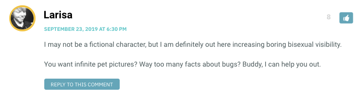 I may not be a fictional character, but I am definitely out here increasing boring bisexual visibility. You want infinite pet pictures? Way too many facts about bugs? Buddy, I can help you out.