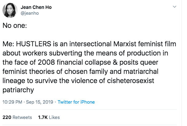 No one: Me: Hustlers is an intersectional Marxist feminist film about workers subverting the means of production in the face of 2008 financial collapse & posits queer feminist theories of chosen family and matriarchal lineage to survive the violence of cisheterosexist patriarchy
