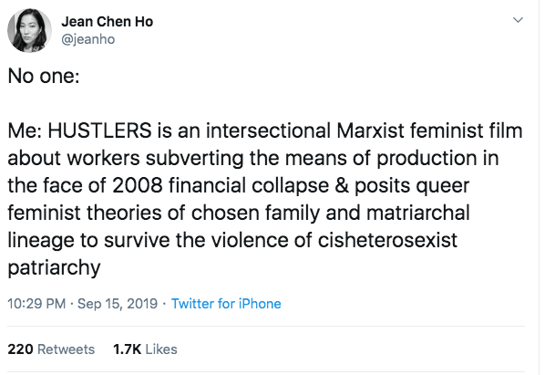 No one: Me: Hustlers is an intersectional Marxist feminist film about workers subverting the means of production in the face of 2008 financial collapse & posits queer feminist theories of chosen family and matriarchal lineage to survive the violence of cisheterosexist patriarchy