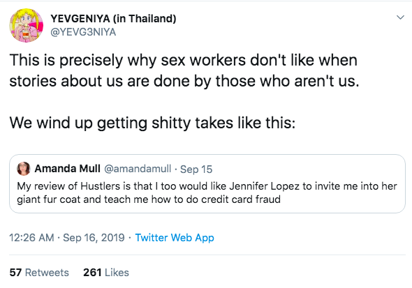 @YEVG3NIYA: This is precisely why sex workers don't like when stories about us are done by those are aren't us. We wind up getting shitty takes like this [Quoted tweet, from Amanda Mull: My review of Hustlers is that I too would like Jennifer Lopez to invite me into her giant fur coat and teach me how to do credit card fraud]