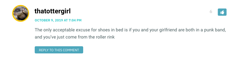 The only acceptable excuse for shoes in bed is if you and your girlfriend are both in a punk band, and you’ve just come from the roller rink