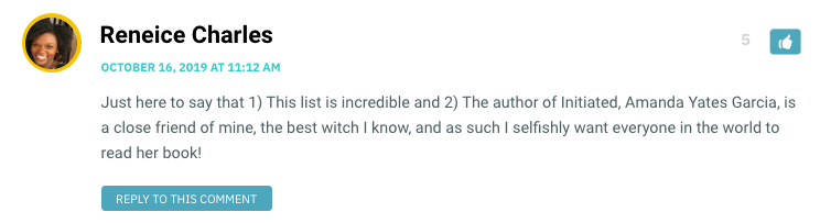 Just here to say that 1) This list is incredible and 2) The author of Initiated, Amanda Yates Garcia, is a close friend of mine, the best witch I know, and as such I selfishly want everyone in the world to read her book!