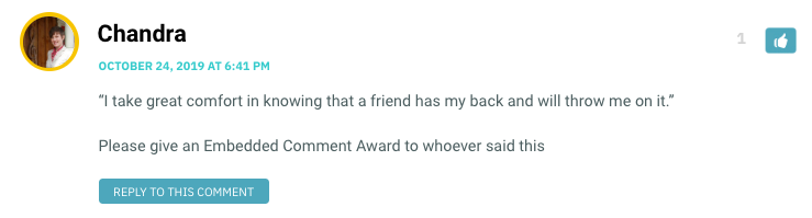 “I take great comfort in knowing that a friend has my back and will throw me on it.” Please give an Embedded Comment Award to whoever said this