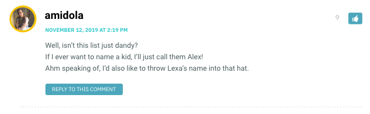 Well, isn’t this list just dandy? If I ever want to name a kid, I’ll just call them Alex! Ahm speaking of, I’d also like to throw Lexa’s name into that hat. / Lex: [Gif of Eddie from Vida saying "I'll drink to that"] 