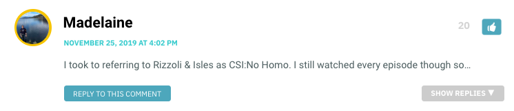 I took to referring to Rizzoli & Isles as CSI:No Homo. I still watched every episode though so…